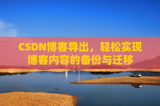 CSDN博客导出,轻松实现博客内容的备份与迁移 CSDN博客导出,轻松实现博客内容的备份与迁移
